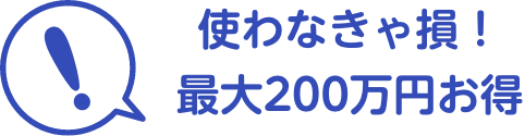 使わなきゃ損！最大200万円お得